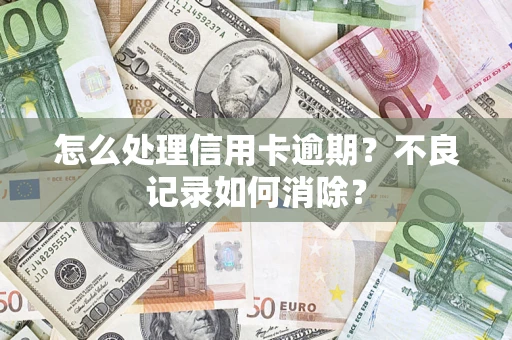 武汉怎么处理信用卡逾期？不良记录如何消除？