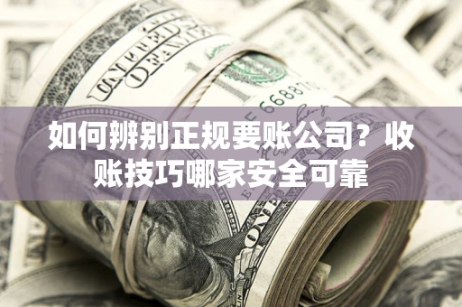 武汉如何辨别正规要账公司？收账技巧哪家安全可靠